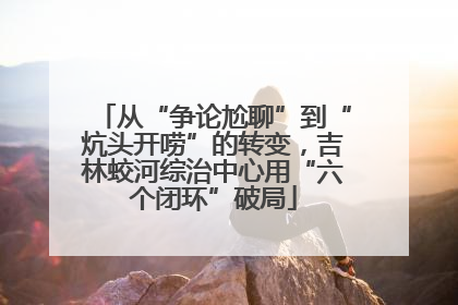 从“争论尬聊”到“炕头开唠”的转变，吉林蛟河综治中心用“六个闭环”破局